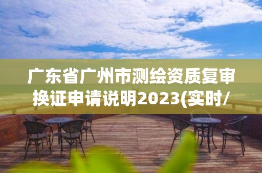 廣東省廣州市測(cè)繪資質(zhì)復(fù)審換證申請(qǐng)說明2023(實(shí)時(shí)/更新中)