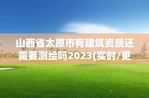 山西省太原市有建筑資質(zhì)還需要測(cè)繪嗎2023(實(shí)時(shí)/更新中)