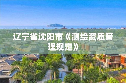 遼寧省沈陽市《測繪資質管理規定》