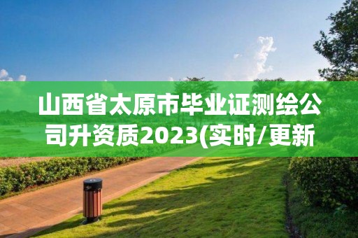 山西省太原市畢業證測繪公司升資質2023(實時/更新中)