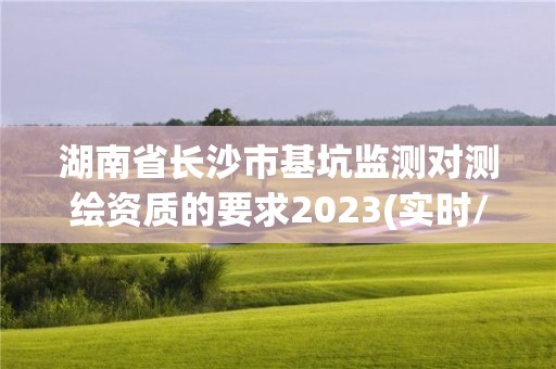 湖南省長沙市基坑監(jiān)測對測繪資質(zhì)的要求2023(實時/更新中)