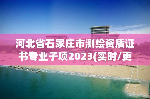 河北省石家莊市測繪資質(zhì)證書專業(yè)子項2023(實時/更新中)