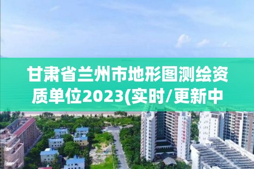 甘肅省蘭州市地形圖測(cè)繪資質(zhì)單位2023(實(shí)時(shí)/更新中)