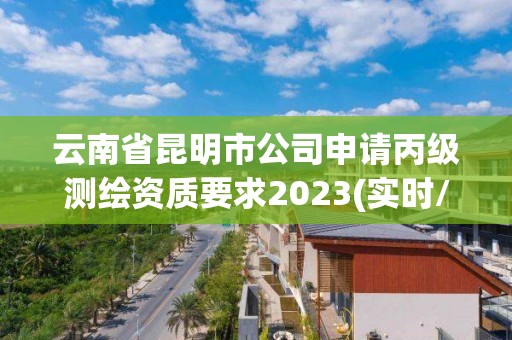 云南省昆明市公司申請丙級測繪資質要求2023(實時/更新中)