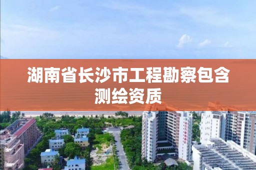 湖南省長沙市工程勘察包含測繪資質