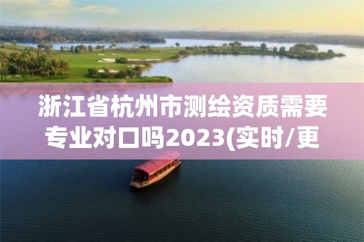 浙江省杭州市測(cè)繪資質(zhì)需要專業(yè)對(duì)口嗎2023(實(shí)時(shí)/更新中)