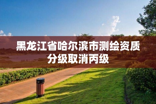 黑龍江省哈爾濱市測繪資質(zhì)分級取消丙級