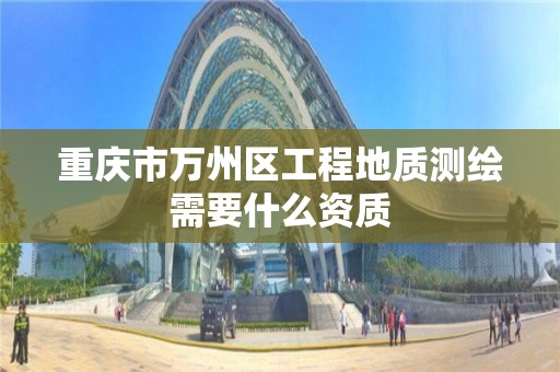 重慶市萬州區工程地質測繪需要什么資質