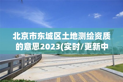 北京市東城區土地測繪資質的意思2023(實時/更新中)