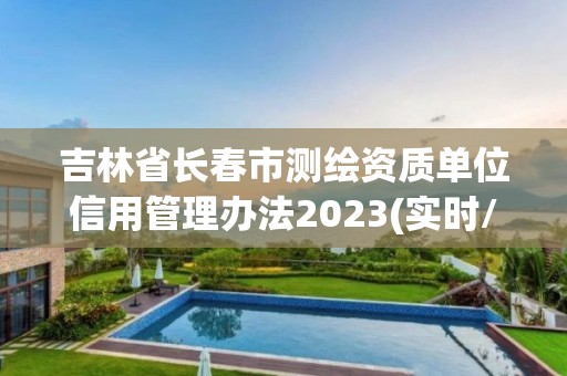 吉林省長春市測繪資質單位信用管理辦法2023(實時/更新中)