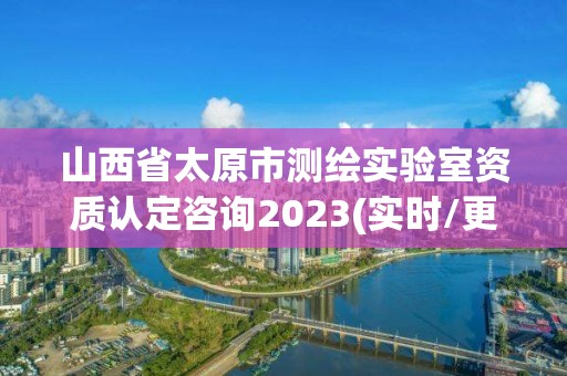 山西省太原市測(cè)繪實(shí)驗(yàn)室資質(zhì)認(rèn)定咨詢2023(實(shí)時(shí)/更新中)