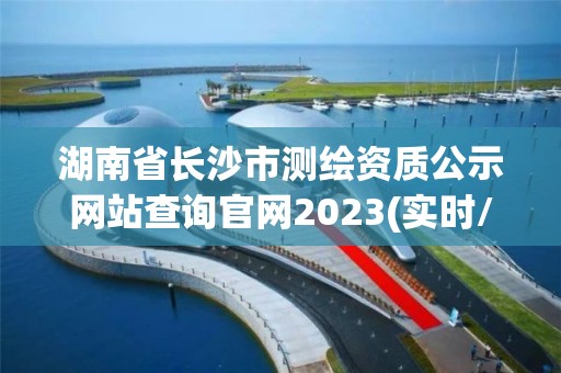 湖南省長沙市測繪資質公示網站查詢官網2023(實時/更新中)