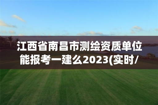 江西省南昌市測繪資質單位能報考一建么2023(實時/更新中)