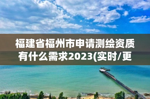 福建省福州市申請測繪資質有什么需求2023(實時/更新中)