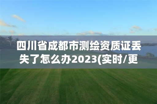 四川省成都市測繪資質(zhì)證丟失了怎么辦2023(實(shí)時(shí)/更新中)