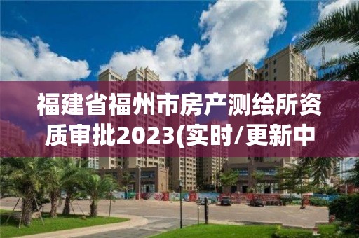 福建省福州市房產(chǎn)測(cè)繪所資質(zhì)審批2023(實(shí)時(shí)/更新中)