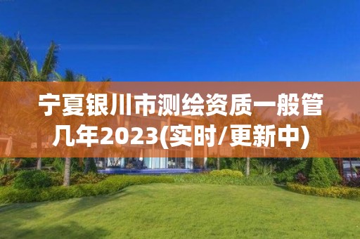 寧夏銀川市測繪資質一般管幾年2023(實時/更新中)