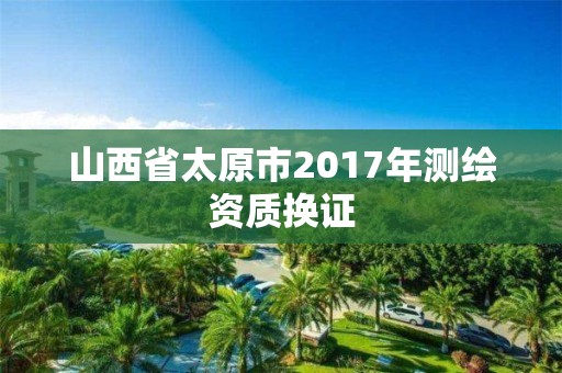 山西省太原市2017年測繪資質換證