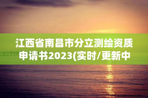 江西省南昌市分立測繪資質(zhì)申請書2023(實(shí)時(shí)/更新中)