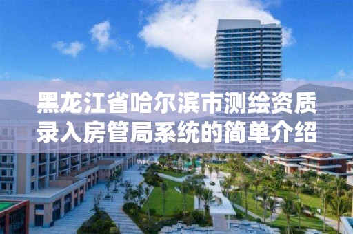 黑龍江省哈爾濱市測繪資質錄入房管局系統的簡單介紹