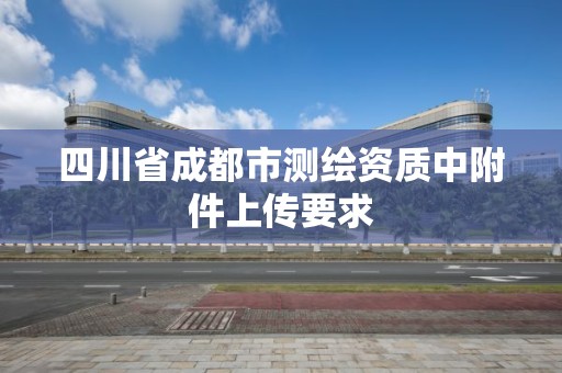 四川省成都市測繪資質中附件上傳要求