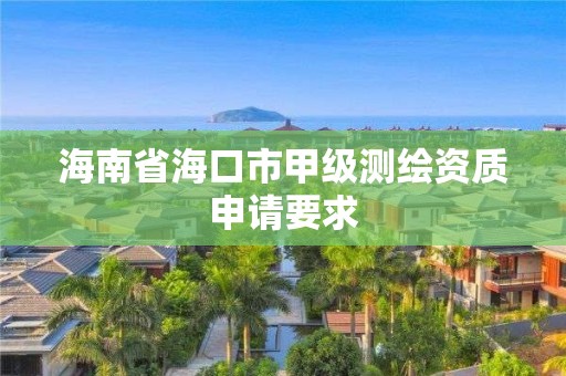 海南省海口市甲級測繪資質申請要求