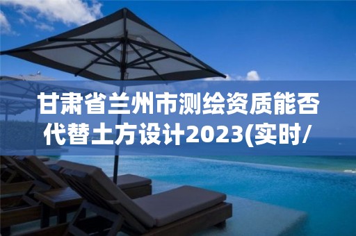 甘肅省蘭州市測繪資質能否代替土方設計2023(實時/更新中)