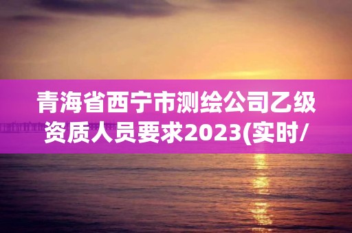 青海省西寧市測繪公司乙級(jí)資質(zhì)人員要求2023(實(shí)時(shí)/更新中)