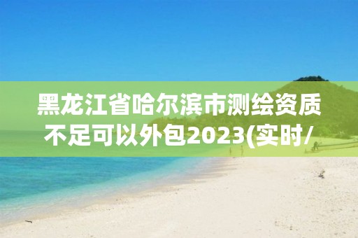 黑龍江省哈爾濱市測繪資質(zhì)不足可以外包2023(實時/更新中)