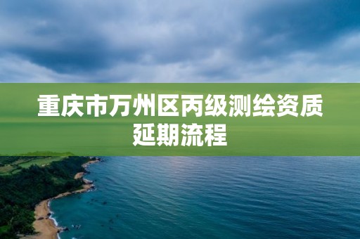 重慶市萬州區丙級測繪資質延期流程