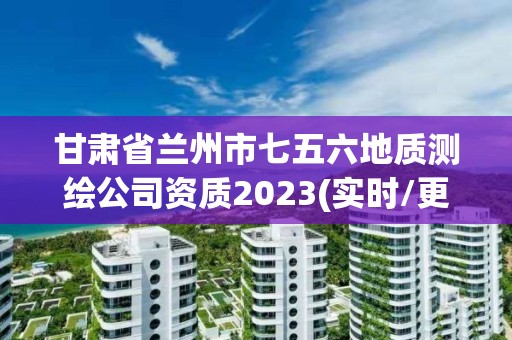 甘肅省蘭州市七五六地質測繪公司資質2023(實時/更新中)