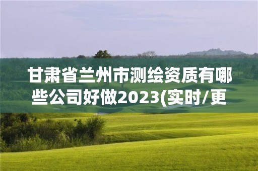 甘肅省蘭州市測(cè)繪資質(zhì)有哪些公司好做2023(實(shí)時(shí)/更新中)