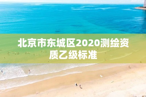 北京市東城區(qū)2020測繪資質(zhì)乙級(jí)標(biāo)準(zhǔn)