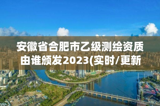 安徽省合肥市乙級測繪資質由誰頒發2023(實時/更新中)