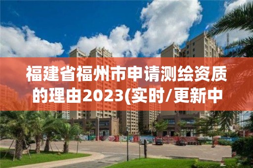 福建省福州市申請(qǐng)測(cè)繪資質(zhì)的理由2023(實(shí)時(shí)/更新中)