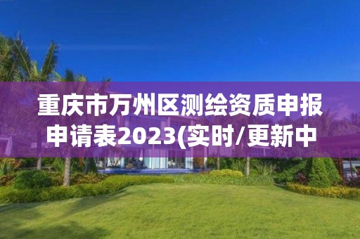 重慶市萬州區測繪資質申報申請表2023(實時/更新中)