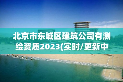 北京市東城區(qū)建筑公司有測(cè)繪資質(zhì)2023(實(shí)時(shí)/更新中)