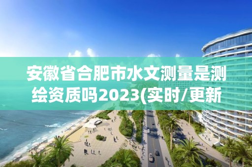 安徽省合肥市水文測量是測繪資質嗎2023(實時/更新中)