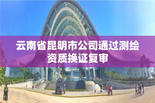 云南省昆明市公司通過測繪資質換證復審