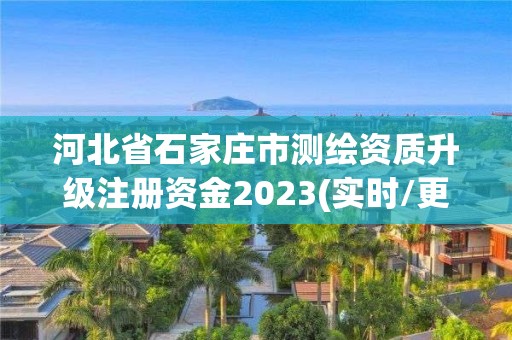 河北省石家莊市測繪資質升級注冊資金2023(實時/更新中)