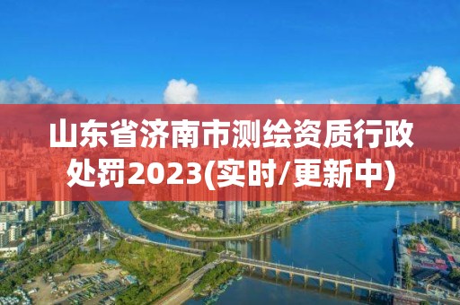 山東省濟南市測繪資質行政處罰2023(實時/更新中)