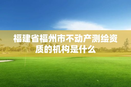 福建省福州市不動產測繪資質的機構是什么