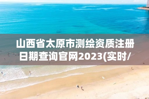 山西省太原市測(cè)繪資質(zhì)注冊(cè)日期查詢官網(wǎng)2023(實(shí)時(shí)/更新中)