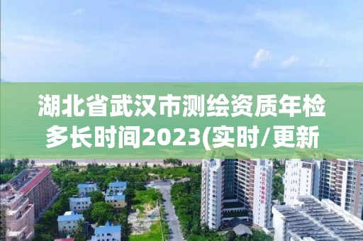 湖北省武漢市測繪資質年檢多長時間2023(實時/更新中)