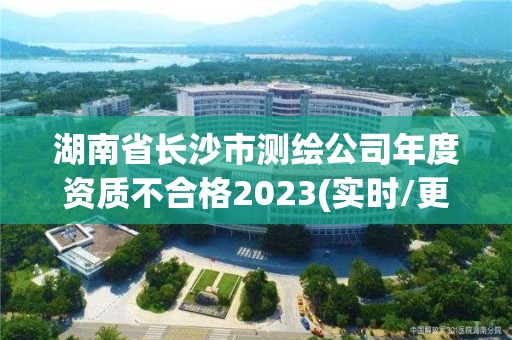 湖南省長沙市測繪公司年度資質(zhì)不合格2023(實時/更新中)