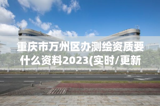 重慶市萬州區(qū)辦測繪資質(zhì)要什么資料2023(實時/更新中)