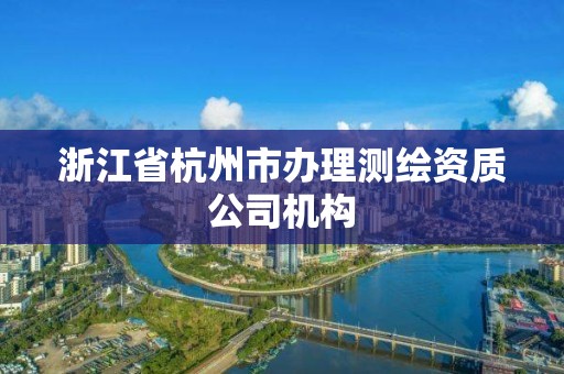 浙江省杭州市辦理測繪資質公司機構