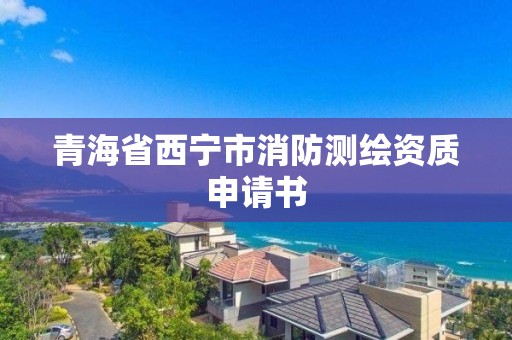 青海省西寧市消防測(cè)繪資質(zhì)申請(qǐng)書