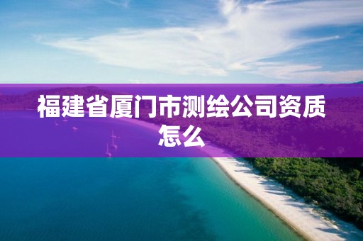 福建省廈門市測繪公司資質(zhì)怎么