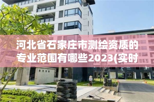 河北省石家莊市測繪資質(zhì)的專業(yè)范圍有哪些2023(實時/更新中)